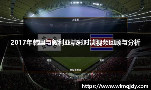2017年韩国与叙利亚精彩对决视频回顾与分析