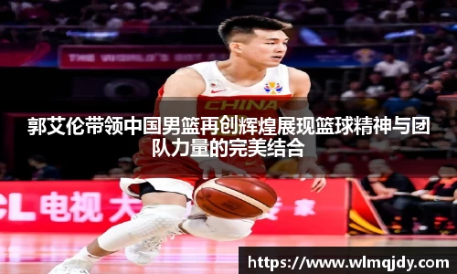 郭艾伦带领中国男篮再创辉煌展现篮球精神与团队力量的完美结合