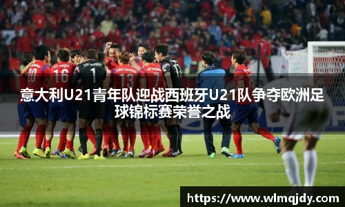 意大利U21青年队迎战西班牙U21队争夺欧洲足球锦标赛荣誉之战