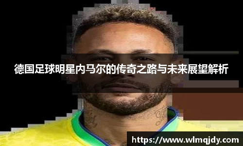 德国足球明星内马尔的传奇之路与未来展望解析