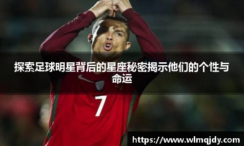 探索足球明星背后的星座秘密揭示他们的个性与命运